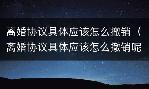 离婚协议具体应该怎么撤销（离婚协议具体应该怎么撤销呢）