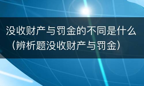 没收财产与罚金的不同是什么（辨析题没收财产与罚金）