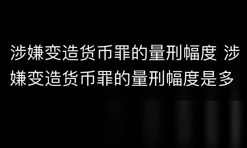 涉嫌变造货币罪的量刑幅度 涉嫌变造货币罪的量刑幅度是多少