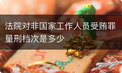 法院对非国家工作人员受贿罪量刑档次是多少