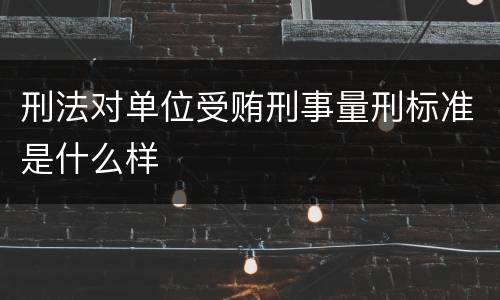 刑法对单位受贿刑事量刑标准是什么样