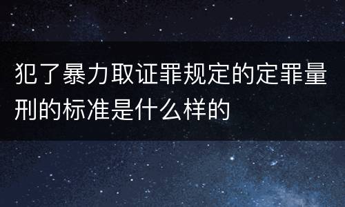 犯了暴力取证罪规定的定罪量刑的标准是什么样的