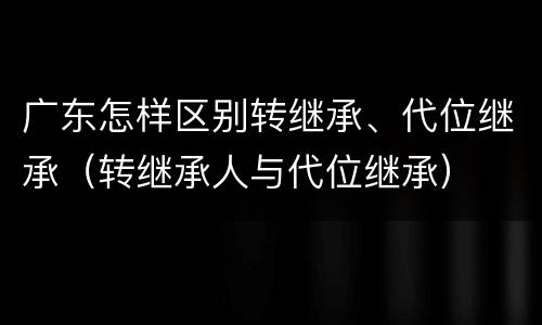 广东怎样区别转继承、代位继承（转继承人与代位继承）