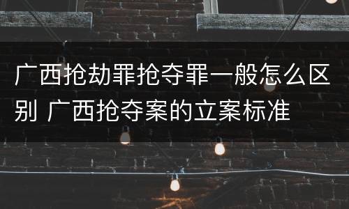 广西抢劫罪抢夺罪一般怎么区别 广西抢夺案的立案标准