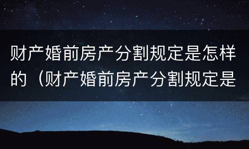 财产婚前房产分割规定是怎样的（财产婚前房产分割规定是怎样的呢）