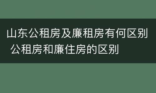 山东公租房及廉租房有何区别 公租房和廉住房的区别