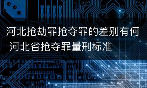 河北抢劫罪抢夺罪的差别有何 河北省抢夺罪量刑标准