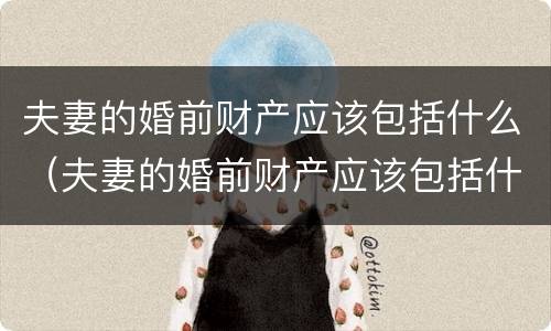 夫妻的婚前财产应该包括什么（夫妻的婚前财产应该包括什么呢）