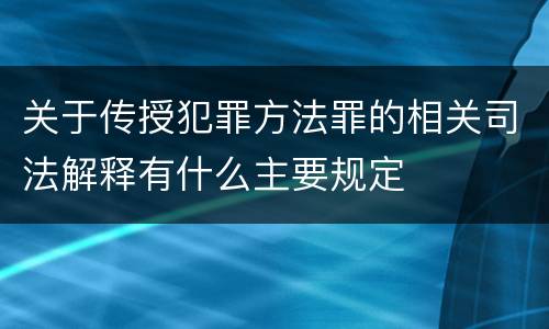 关于传授犯罪方法罪的相关司法解释有什么主要规定