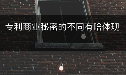 专利商业秘密的不同有啥体现