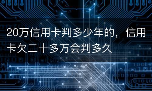 20万信用卡判多少年的，信用卡欠二十多万会判多久