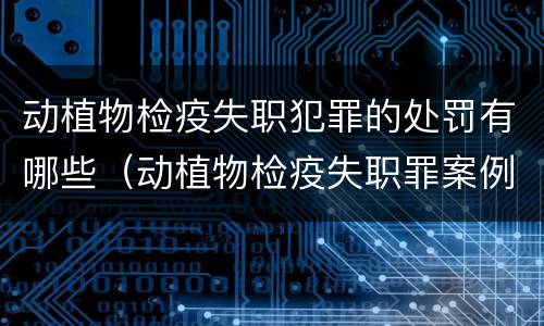 动植物检疫失职犯罪的处罚有哪些（动植物检疫失职罪案例）