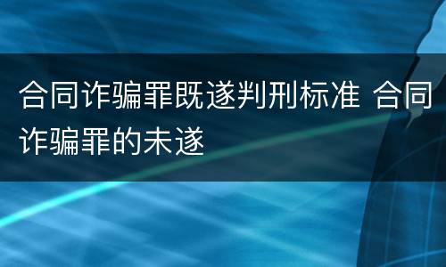 合同诈骗罪既遂判刑标准 合同诈骗罪的未遂