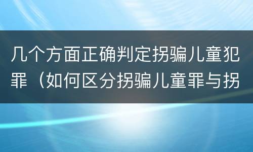 几个方面正确判定拐骗儿童犯罪（如何区分拐骗儿童罪与拐卖儿童罪）