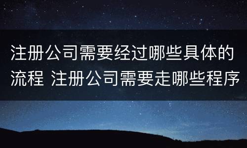 注册公司需要经过哪些具体的流程 注册公司需要走哪些程序
