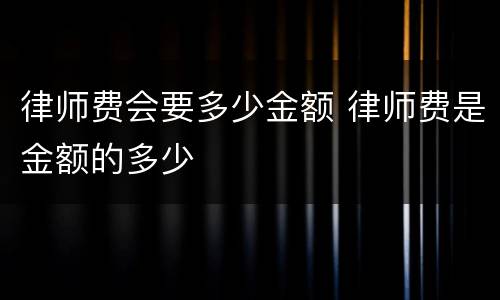 律师费会要多少金额 律师费是金额的多少