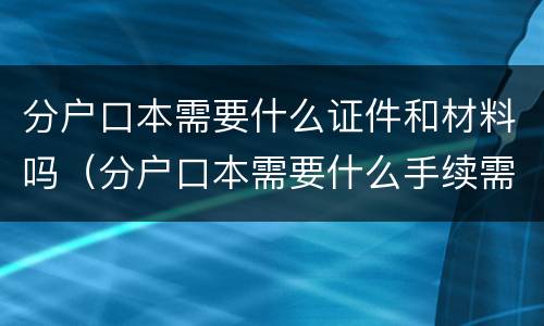 分户口本需要什么证件和材料吗（分户口本需要什么手续需要本人去吗）