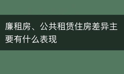 廉租房、公共租赁住房差异主要有什么表现