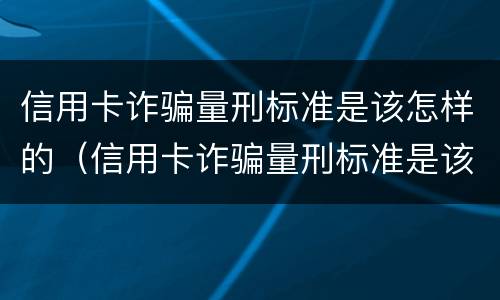 信用卡诈骗量刑标准是该怎样的（信用卡诈骗量刑标准是该怎样的判定）