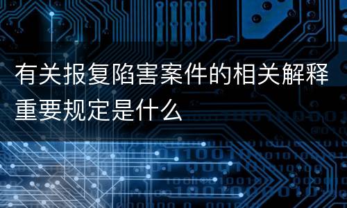 有关报复陷害案件的相关解释重要规定是什么