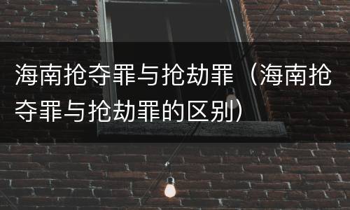 海南抢夺罪与抢劫罪（海南抢夺罪与抢劫罪的区别）