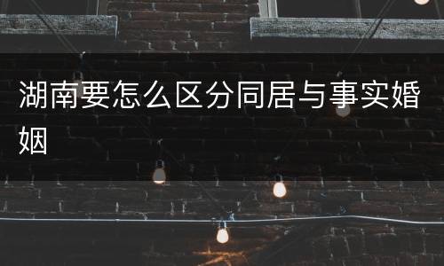湖南要怎么区分同居与事实婚姻