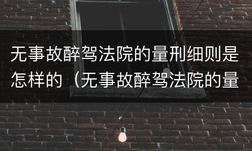 无事故醉驾法院的量刑细则是怎样的（无事故醉驾法院的量刑细则是怎样的呢）