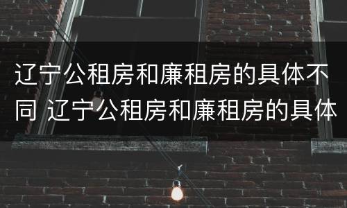 辽宁公租房和廉租房的具体不同 辽宁公租房和廉租房的具体不同点