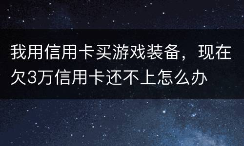 我用信用卡买游戏装备，现在欠3万信用卡还不上怎么办