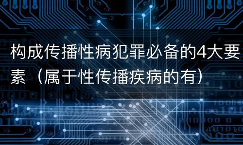 构成传播性病犯罪必备的4大要素（属于性传播疾病的有）