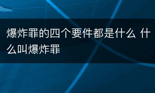 爆炸罪的四个要件都是什么 什么叫爆炸罪