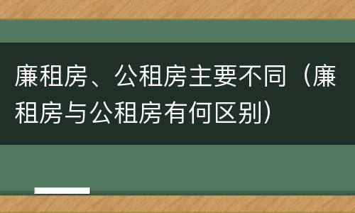 廉租房、公租房主要不同（廉租房与公租房有何区别）