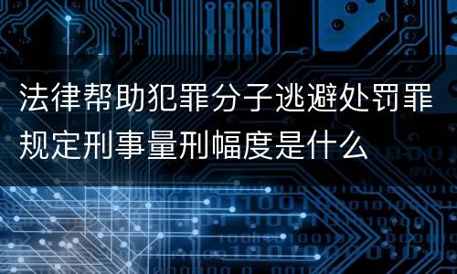 法律帮助犯罪分子逃避处罚罪规定刑事量刑幅度是什么