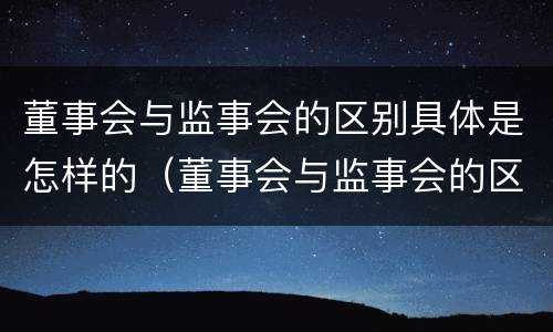 董事会与监事会的区别具体是怎样的（董事会与监事会的区别具体是怎样的职能）