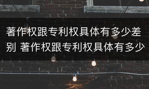 著作权跟专利权具体有多少差别 著作权跟专利权具体有多少差别呢