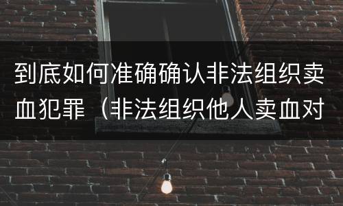 到底如何准确确认非法组织卖血犯罪（非法组织他人卖血对他人造成伤害）