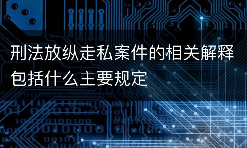 刑法放纵走私案件的相关解释包括什么主要规定