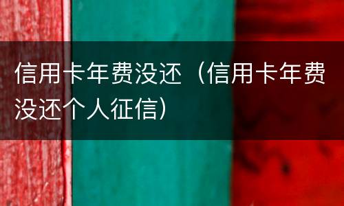 信用卡年费没还（信用卡年费没还个人征信）