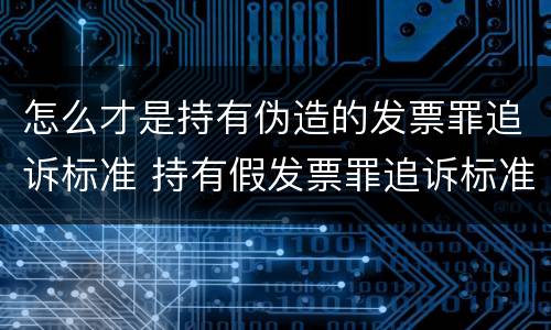 怎么才是持有伪造的发票罪追诉标准 持有假发票罪追诉标准