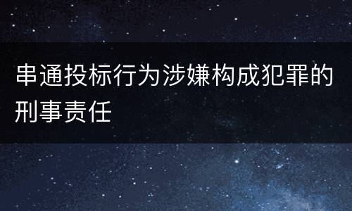 串通投标行为涉嫌构成犯罪的刑事责任