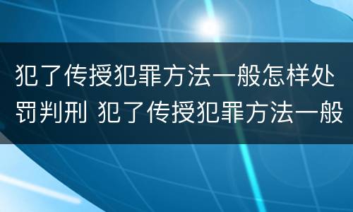 犯了传授犯罪方法一般怎样处罚判刑 犯了传授犯罪方法一般怎样处罚判刑人员
