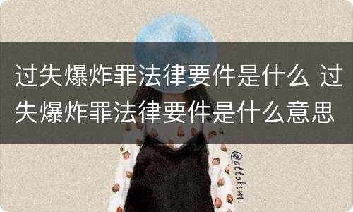 过失爆炸罪法律要件是什么 过失爆炸罪法律要件是什么意思