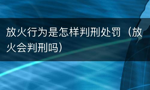 放火行为是怎样判刑处罚（放火会判刑吗）