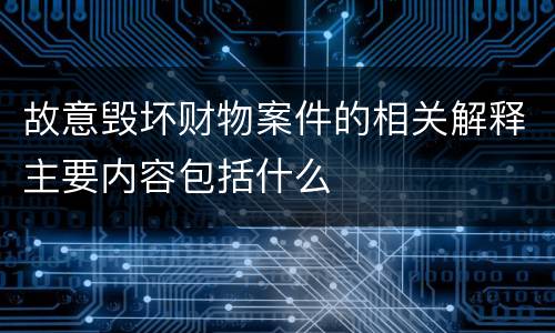 故意毁坏财物案件的相关解释主要内容包括什么