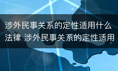 涉外民事关系的定性适用什么法律 涉外民事关系的定性适用什么法律类型