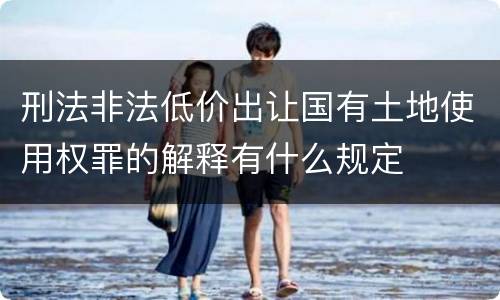 刑法非法低价出让国有土地使用权罪的解释有什么规定
