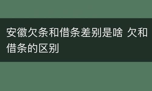 安徽欠条和借条差别是啥 欠和借条的区别
