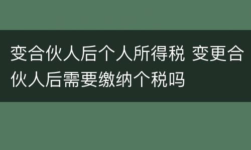 变合伙人后个人所得税 变更合伙人后需要缴纳个税吗
