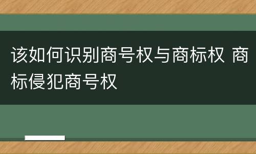 该如何识别商号权与商标权 商标侵犯商号权