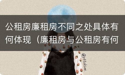 公租房廉租房不同之处具体有何体现（廉租房与公租房有何区别）